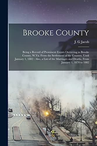 Brooke County: Being a Record of Prominent Events Occurring in Brooke County, W.Va. From the Settlement of the Country, Until January 1, 1882: Also, a ... and Deaths, From January 1, 1870 to 1882