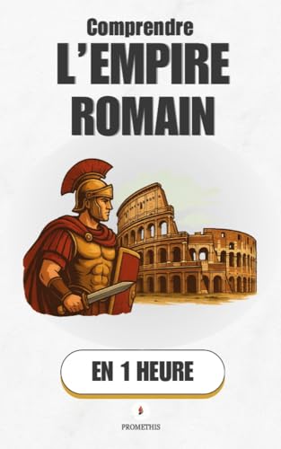 Comprendre l’Empire Romain, en 1 heure: L’ascension, la gloire et la chute : Comment un petit village est devenu l’Empire le plus puissant du monde (Promethis - Histoire t. 7)