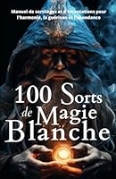 100 Sorts de Magie Blanche: Manuel de sortilèges et d'incantations pour l'harmonie, la guérison et l'abondance (French Edition) B0C9SNQHWM Book Cover
