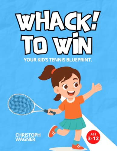 WHACK! TO WIN - YOUR KID’S TENNIS BLUEPRINT.: Beginner Tennis Drills for Kids, Youth Training System, Confidence Building and Step-by-Step Skill Development for Ages 3–12
