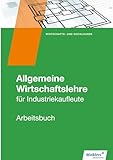  Industriekaufleute: Allgemeine Wirtschaftslehre Arbeitsbuch: für Industriekaufleute - Arbeitsbuch (Industriekaufleute: Allgemeine und spezielle Wirtschaftslehre)