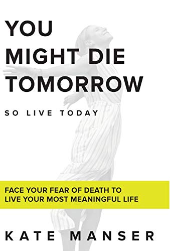 You Might Die Tomorrow: Face Your Fear of Death to Live Your Most Meaningful Life