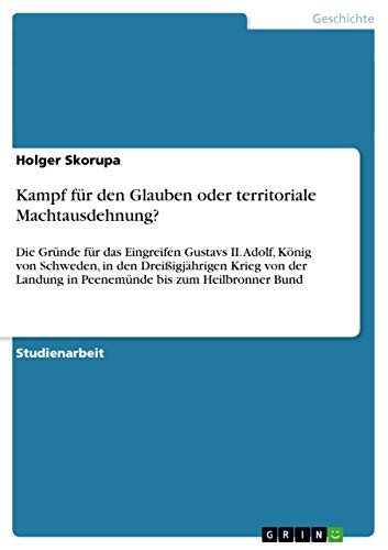 Kampf für den Glauben oder territoriale Machtausdehnung?: Die Gründe für das Eingreifen Gustavs II. Adolf, König von Schweden, in den Dreißigjährigen ... bis zum Heilbronner Bund (German Edition)