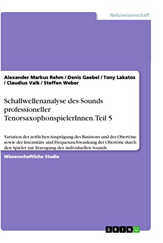 Schallwellenanalyse des Sounds professioneller TenorsaxophonspielerInnen. Teil 5: Variation der zeitlichen Ausprägung des Basistons und der Obertöne ... Erzeugung des individuell (German Edition)