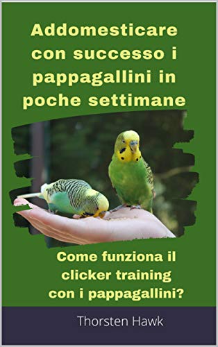 Addomesticare con successo i pappagallini in poche settimane: Come funziona il clicker training con i pappagallini? Una guida di istruzioni passo dopo passo per addomesticare i pappagallini.