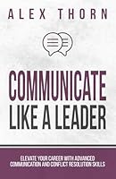 Communicate Like A Leader: Elevate Your Career With Advanced Communication and Conflict Resolution Skills (Mastering Life Skills: Strategies for Success) B0DB94WSXM Book Cover