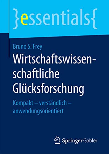 Wirtschaftswissenschaftliche Glücksforschung: Kompakt – verständlich – anwendungsorientiert (essentials)