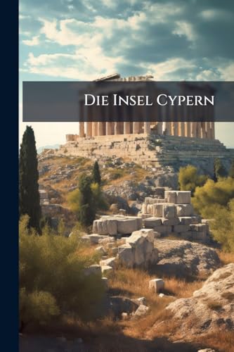 Die Insel Cypern: Ihrer Physischen Und Organischen Natur Nach Mit Rücksicht Auf Ihre Frühere Geschichte (German Edition)