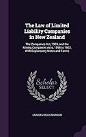 The Law of Limited Liability Companies in New Zealand: The Companies Act, 1903, and the Mining Companies Acts, 1894 to 1902, With Explanatory Notes and Forms 1341979806 Book Cover