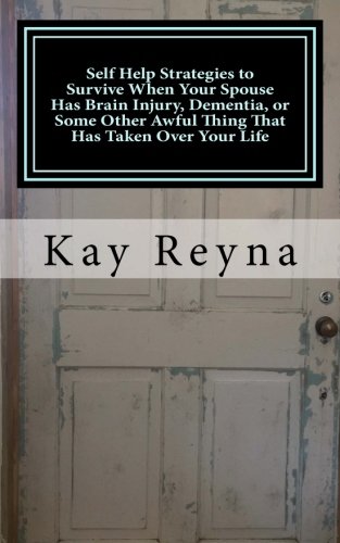 Self Help Strategies to Survive When Your Spouse Has: Brain Injury, Dementia, or Some Other Awful Thing That Has Taken Over Your Life (A No Fluff, Right to the Point, Skip to the End Book)