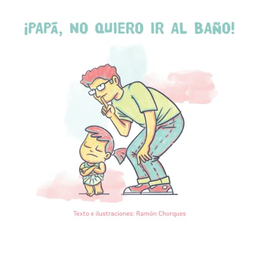 ¡Papá, no quiero ir al baño!: Libro ilustrado para ayudar a que nuestros hijos superen el miedo a usar el wc o el orinal