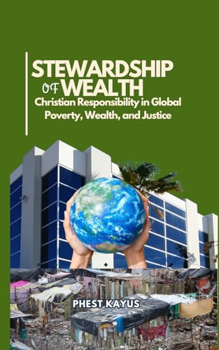 STEWARDSHIP OF WEALTH: Christian Responsibility in Global Poverty, Wealth, and Justice