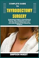 COMPLETE GUIDE TO THYROIDECTOMY SURGERY: Comprehensive Insight To Thyroid Removal, Recovery, Risks, Complications, Scar Care, Diet Tips, Hormone ... Health Management For Patients And Caregivers B0F5N6SLJK Book Cover