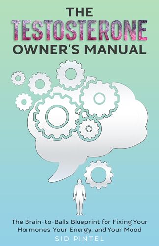 The Testosterone Owner's Manual: The Brain-to-Balls Blueprint for Fixing Your Hormones, Your Energy, and Your Mood