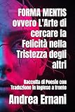 FORMA MENTIS ovvero L'Arte di cercare la Felicità nella Tristezza degli altri: Raccolta di Poesie con Traduzione in Inglese a fronte