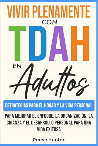 Vivir Plenamente Con TDAH En Adultos: Estrategias Para El Hogar y La Vida Personal Para Mejorar El Enfoque, La Organización, La Crianza y El Desarrollo Personal Para Una Vida Exitosa (Spanish Edition)