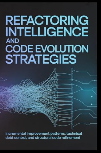 REFACTORING INTELLIGENCE AND CODE EVOLUTION STRATEGIES: Incremental improvement patterns, technical debt control, and structural code refinement