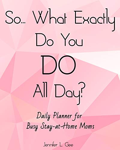 So... What Exactly Do You DO All Day? Daily Planner for Busy Stay-at-Home Moms: Answer the Most HATED Question for All Stay-at-Home Moms with this Easy to Use Daily Planner! (To-Do List Series)