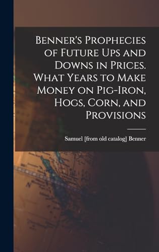Benner'S Prophecies Of Future Ups And Downs In Prices. What Years To Make Money On Pig-Iron, Hogs, Corn, And Provisions