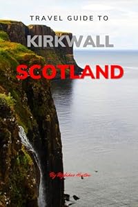 Travel Guide To Kirkwall, Scotland.: Your All-In-One Companion for an Unforgettable Experience! (Europe Travel Guides)