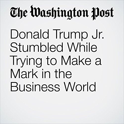 Donald Trump Jr. Stumbled While Trying to Make a Mark in the Business World - Shawn Boburg