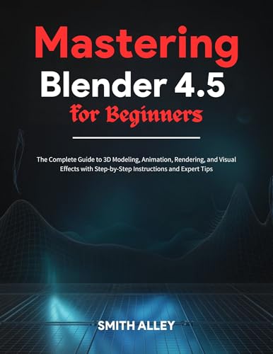 Mastering Blender 4.5 for Beginners: The Complete Guide to 3D Modeling, Animation, Rendering, and Visual Effects with Step-by-Step Instructions and Expert Tips