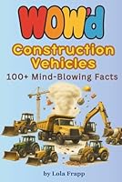 WOW'd Construction Vehicles: 100+ Mind-Blowing Facts B0G2RK7M2D Book Cover