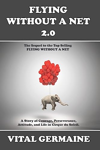 Flying Without a Net 2.0: A Tale of Courage, Perseverance, Attitude and Life in Cirque du Soleil.