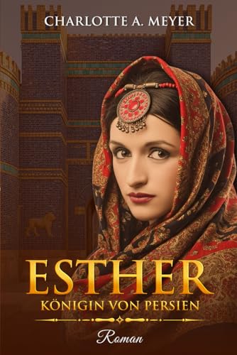 Esther: Königin von Persien - Ein biblischer historischer Roman über Liebe, Glauben und den Mut einer außergewöhnlichen Frau