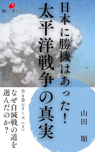 日本に勝機はあった！ 太平洋戦争の真実 「なぜ自滅戦の道を選んだのか？」: 全4巻シリーズ（1）