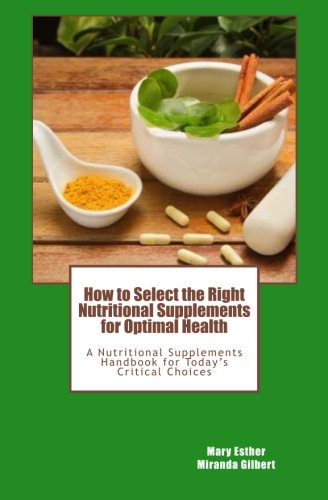 How to Select the Right Nutritional Supplements for Optimal Health: A Nutritional Supplements Handbook for Today's Critical Choices