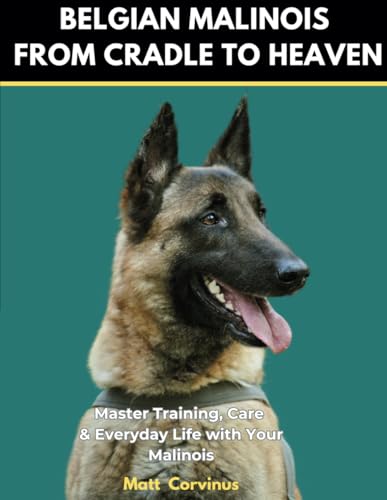 Belgian Malinois From Cradle To Heaven: Master Training, Care, and Everyday Life with Your Belgian Malinois