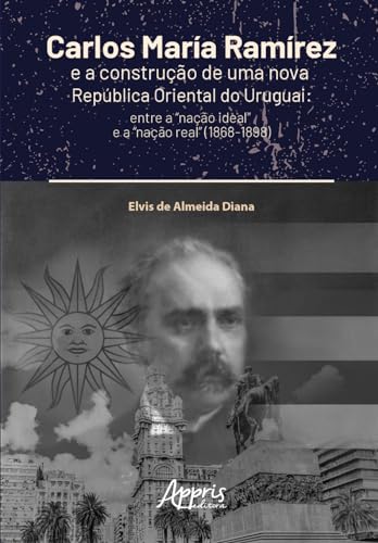 Carlos María Ramírez e a construção de uma nova República Oriental do Uruguai: Entre a “nação ideal” e a “nação real” (1868-1898)