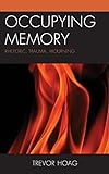 Occupying Memory: Rhetoric, Trauma, Mourning (Reading Trauma and Memory)
