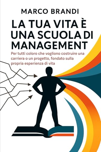 La tua vita è una scuola di management: Per tutti coloro che vogliono costruire una carriera o un progetto, fondato sulla propria esperienza di vita