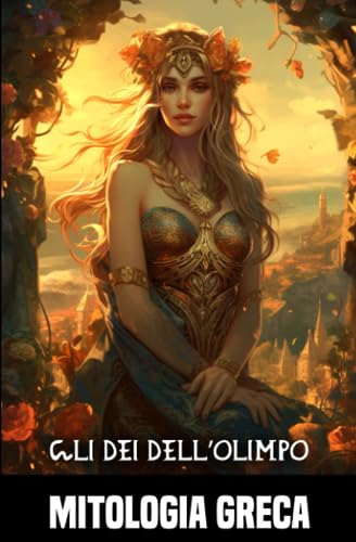 Gli dei dell’Olimpo: Un'esplorazione completa della mitologia greca, delle divinità e delle avventure degli eroi più famos