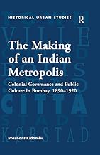 The Making of an Indian Metropolis: Colonial Governance and Public Culture in Bombay, 1890-1920 (Historical Urban Studies Series)