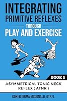 Integrating Primitive Reflexes Through Play and Exercise : An Interactive Guide to the Asymmetrical Tonic Neck Reflex (ATNR) 1734214317 Book Cover