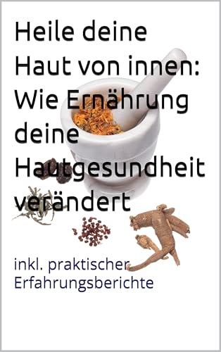 Heile deine Haut von innen: Wie Ernährung deine Hautgesundheit verändert: inkl. praktischer Erfahrungsberichte