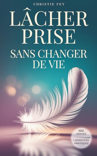 LÂCHER PRISE sans changer de vie: 100 Vérités qui transforment la pression en légèreté, et la fatigue en liberté & exercices pratiques.