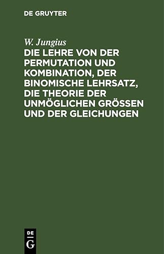 Die Lehre von der Permutation und Kombination, der binomische Lehrsatz, die Theorie der unmöglichen Grössen und der Gleichungen: Für Anfänger faßlich dargestellt