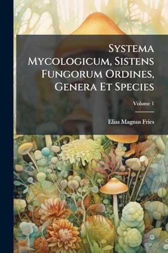 Systema Mycologicum, Sistens Fungorum Ordines, Genera Et Species; Volume 1 (Latin Edition)