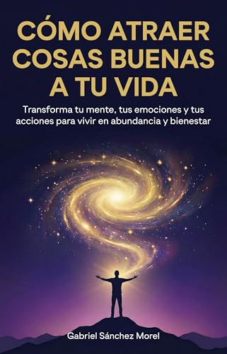 Cómo Atraer Cosas Buenas a Tu Vida: Transforma tu mente, tus emociones y tus acciones para vivir...