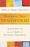 Teaching That Transforms: Worship As the Heart of Christian Education