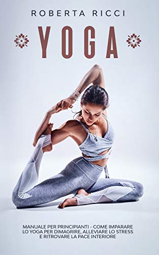 YOGA: Manuale Per Principianti - Come Imparare Lo Yoga Per Dimagrire, Alleviare Lo Stress e Ritrovare La Pace Interiore (Yoga per principianti) (Italian Edition)