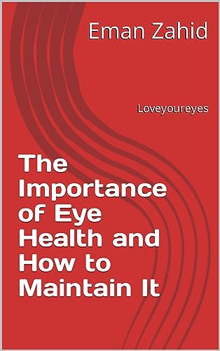 The Importance of Eye Health and How to Maintain It