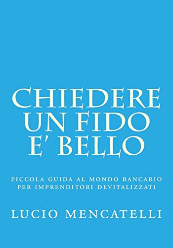 chiedere un fido e' bello: piccola guida al mondo bancario per imprenditori devitalizzati (Italian Edition)