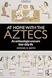 At Home with the Aztecs: An Archaeologist Uncovers Their Daily Life
