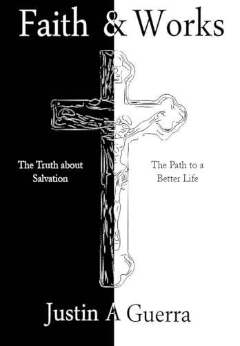 Faith and Works: The Truth about Salvation and the Path to a Better Life