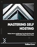 MASTERING SELF HOSTING: Deploy, Secure, and Manage Your Own Services with Full Control and Open-Source Power